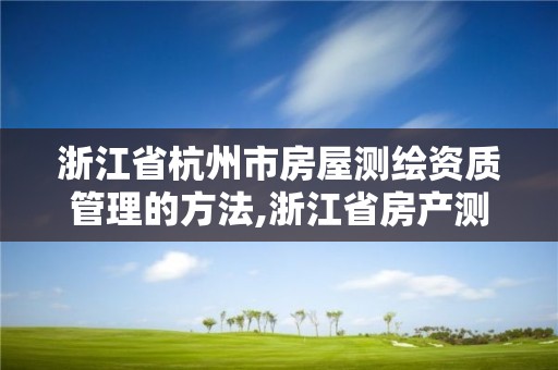 浙江省杭州市房屋测绘资质管理的方法,浙江省房产测绘收费标准。