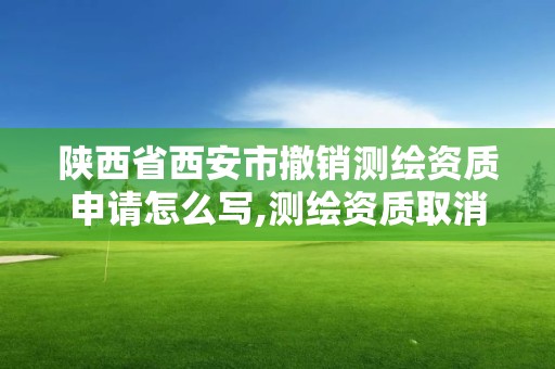 陕西省西安市撤销测绘资质申请怎么写,测绘资质取消文件。