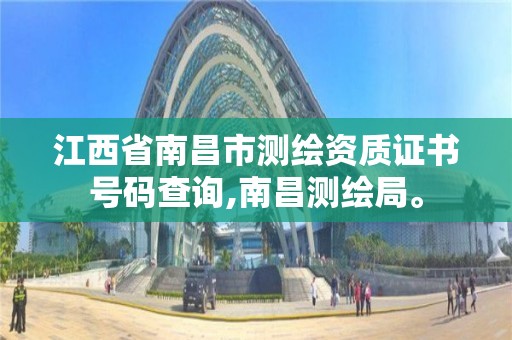 江西省南昌市测绘资质证书号码查询,南昌测绘局。