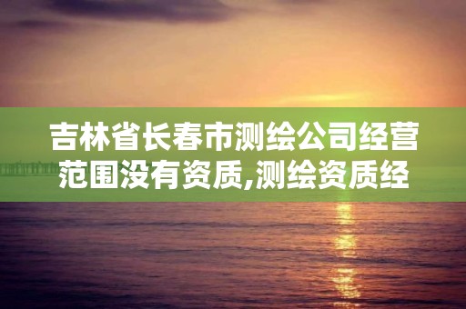 吉林省长春市测绘公司经营范围没有资质,测绘资质经营范围有几大项。