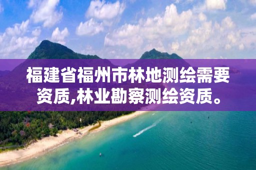 福建省福州市林地测绘需要资质,林业勘察测绘资质。