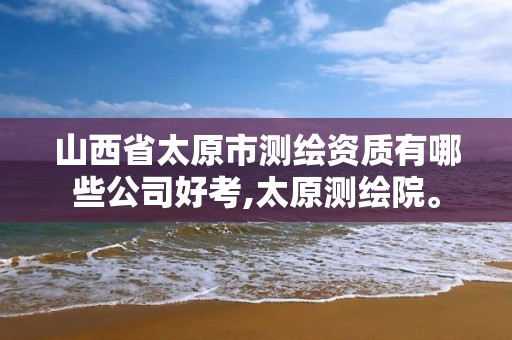 山西省太原市测绘资质有哪些公司好考,太原测绘院。