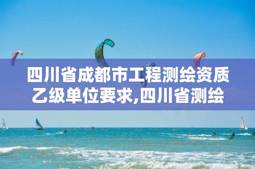 四川省成都市工程测绘资质乙级单位要求,四川省测绘乙级资质条件。