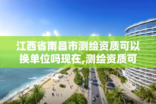 江西省南昌市测绘资质可以换单位吗现在,测绘资质可以跨省迁移吗。