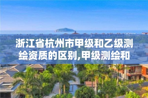 浙江省杭州市甲级和乙级测绘资质的区别,甲级测绘和乙级测绘。