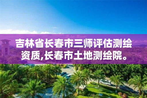 吉林省长春市三师评估测绘资质,长春市土地测绘院。