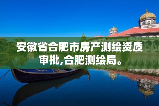 安徽省合肥市房产测绘资质审批,合肥测绘局。