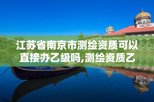 江苏省南京市测绘资质可以直接办乙级吗,测绘资质乙级申请需要什么条件。