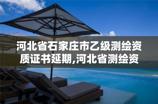 河北省石家庄市乙级测绘资质证书延期,河北省测绘资质延期公告。