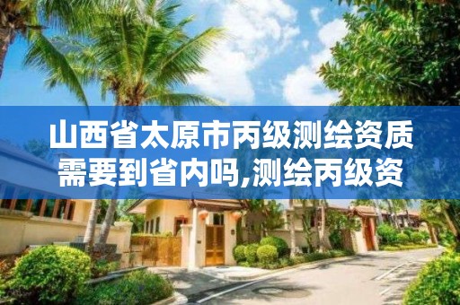 山西省太原市丙级测绘资质需要到省内吗,测绘丙级资质要求。