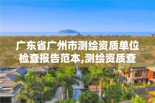 广东省广州市测绘资质单位检查报告范本,测绘资质查询监管平台。