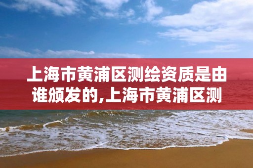 上海市黄浦区测绘资质是由谁颁发的,上海市黄浦区测绘中心。