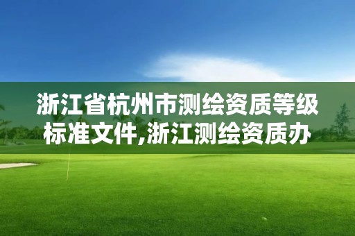 浙江省杭州市测绘资质等级标准文件,浙江测绘资质办理流程。