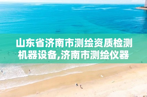 山东省济南市测绘资质检测机器设备,济南市测绘仪器。