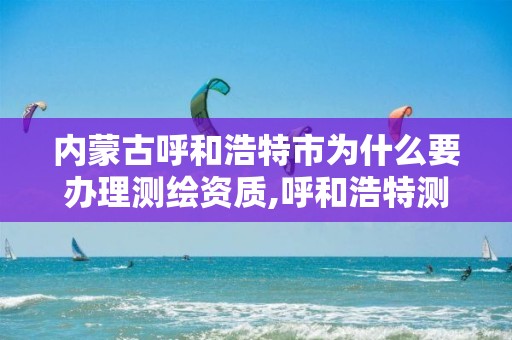 内蒙古呼和浩特市为什么要办理测绘资质,呼和浩特测绘局电话。