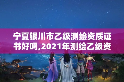 宁夏银川市乙级测绘资质证书好吗,2021年测绘乙级资质。