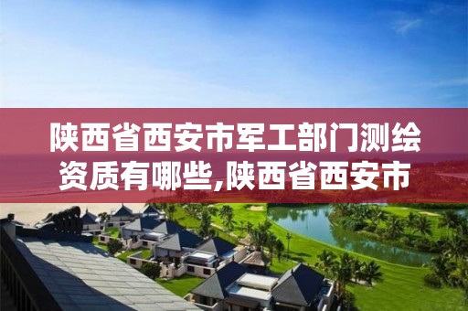 陕西省西安市军工部门测绘资质有哪些,陕西省西安市军工部门测绘资质有哪些公司。