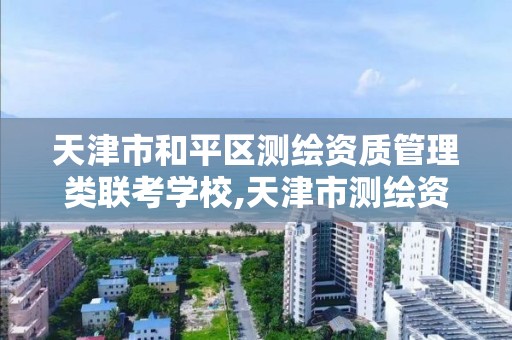 天津市和平区测绘资质管理类联考学校,天津市测绘资质单位。