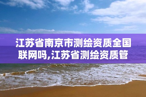 江苏省南京市测绘资质全国联网吗,江苏省测绘资质管理实施办法。