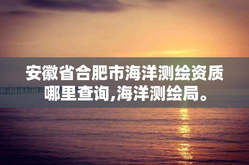 安徽省合肥市海洋测绘资质哪里查询,海洋测绘局。