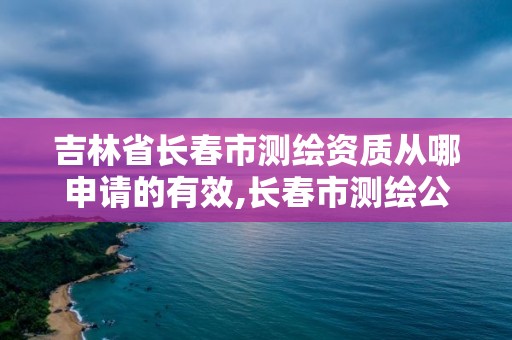 吉林省长春市测绘资质从哪申请的有效,长春市测绘公司招聘。