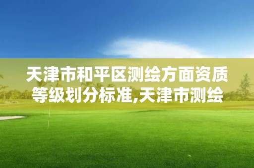 天津市和平区测绘方面资质等级划分标准,天津市测绘院有限公司资质。