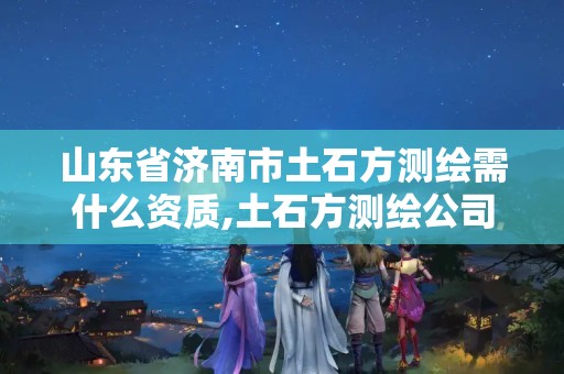 山东省济南市土石方测绘需什么资质,土石方测绘公司收费标准。