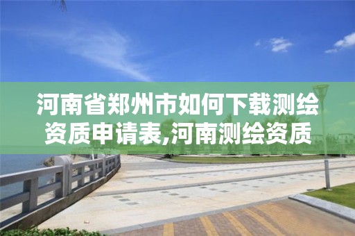 河南省郑州市如何下载测绘资质申请表,河南测绘资质查询。