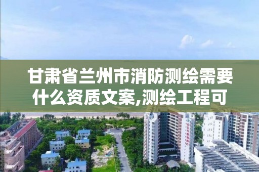 甘肃省兰州市消防测绘需要什么资质文案,测绘工程可以考消防工程师证嘛。