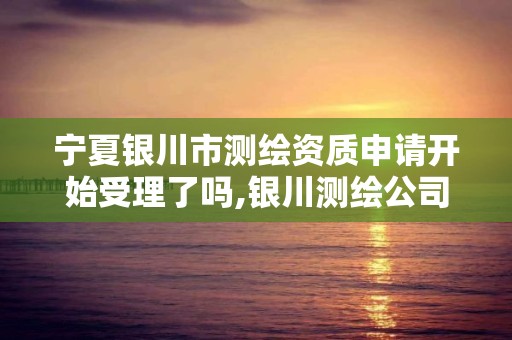 宁夏银川市测绘资质申请开始受理了吗,银川测绘公司招聘信息。