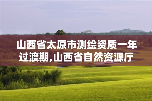 山西省太原市测绘资质一年过渡期,山西省自然资源厅测绘资质延期。