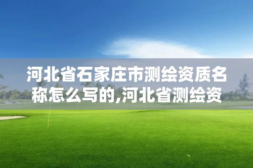 河北省石家庄市测绘资质名称怎么写的,河北省测绘资质管理办法。