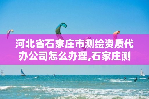 河北省石家庄市测绘资质代办公司怎么办理,石家庄测绘单位。