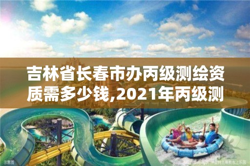 吉林省长春市办丙级测绘资质需多少钱,2021年丙级测绘资质申请需要什么条件。