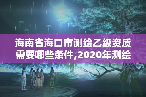 海南省海口市测绘乙级资质需要哪些条件,2020年测绘乙级资质申报条件。