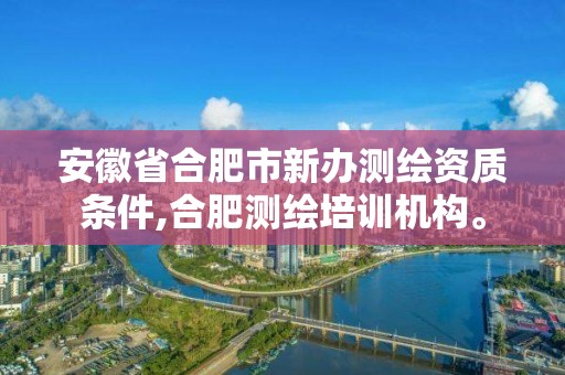 安徽省合肥市新办测绘资质条件,合肥测绘培训机构。