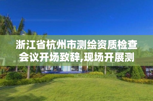 浙江省杭州市测绘资质检查会议开场致辞,现场开展测绘质量抽检。