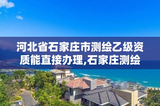 河北省石家庄市测绘乙级资质能直接办理,石家庄测绘资质代办。