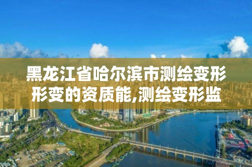 黑龙江省哈尔滨市测绘变形形变的资质能,测绘变形监测资质。