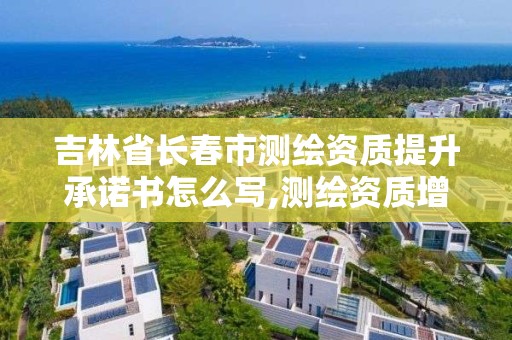 吉林省长春市测绘资质提升承诺书怎么写,测绘资质增加项目怎么申请。