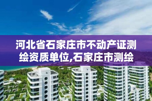 河北省石家庄市不动产证测绘资质单位,石家庄市测绘院。