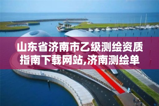 山东省济南市乙级测绘资质指南下载网站,济南测绘单位。