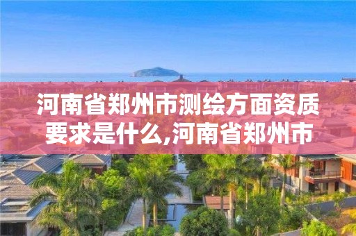 河南省郑州市测绘方面资质要求是什么,河南省郑州市测绘学校。