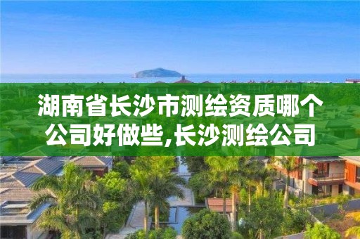 湖南省长沙市测绘资质哪个公司好做些,长沙测绘公司资质有哪家。