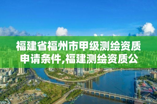 福建省福州市甲级测绘资质申请条件,福建测绘资质公司。