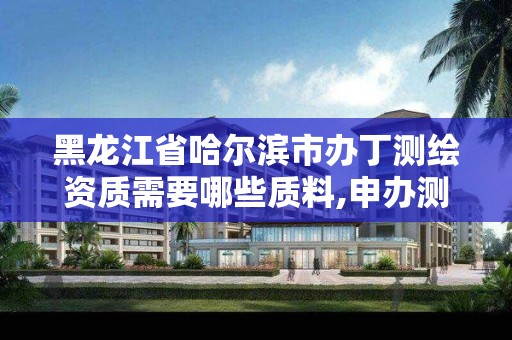 黑龙江省哈尔滨市办丁测绘资质需要哪些质料,申办测绘资质流程。