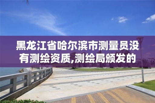 黑龙江省哈尔滨市测量员没有测绘资质,测绘局颁发的测量员证。