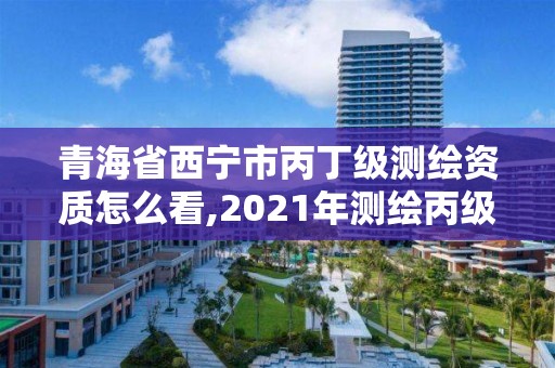 青海省西宁市丙丁级测绘资质怎么看,2021年测绘丙级资质申报条件。