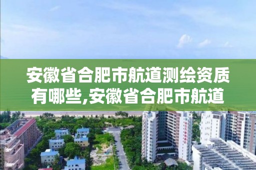 安徽省合肥市航道测绘资质有哪些,安徽省合肥市航道测绘资质有哪些单位。