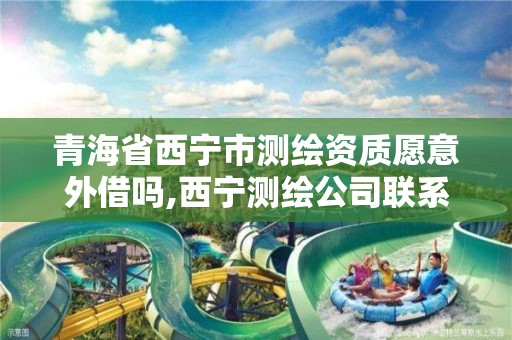 青海省西宁市测绘资质愿意外借吗,西宁测绘公司联系方式。